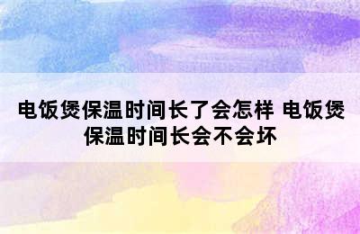 电饭煲保温时间长了会怎样 电饭煲保温时间长会不会坏